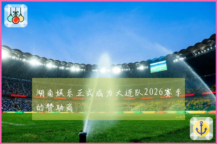 湖南娱乐正式成为大连队2026赛季的赞助商