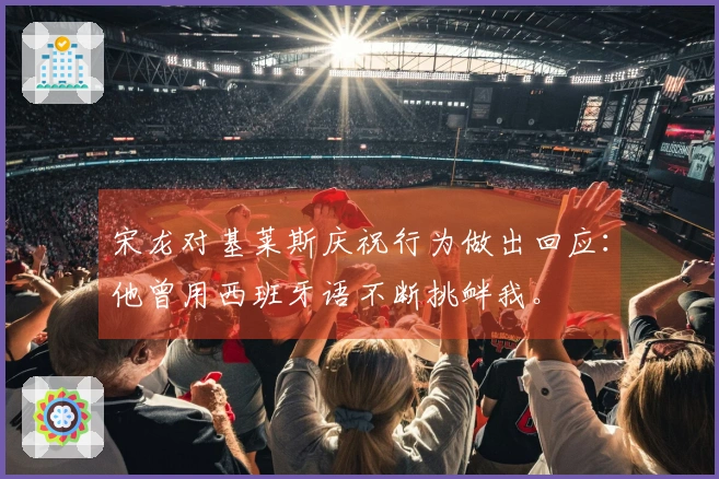 宋龙对基莱斯庆祝行为做出回应：他曾用西班牙语不断挑衅我。