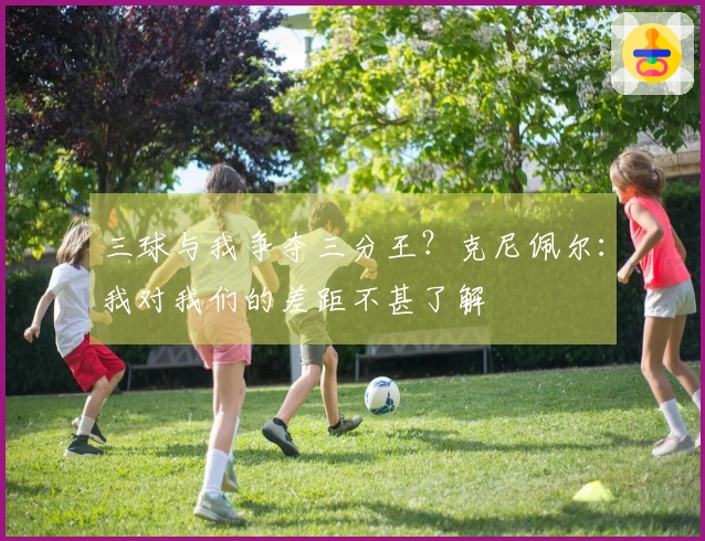 三球与我争夺三分王？克尼佩尔：我对我们的差距不甚了解