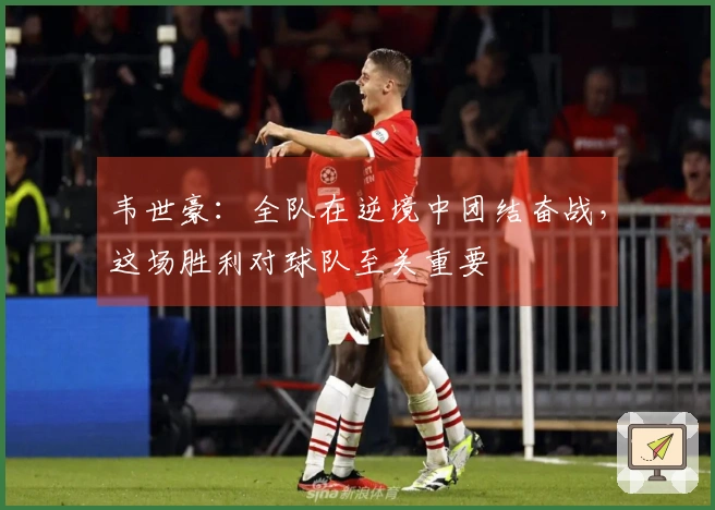 韦世豪：全队在逆境中团结奋战，这场胜利对球队至关重要