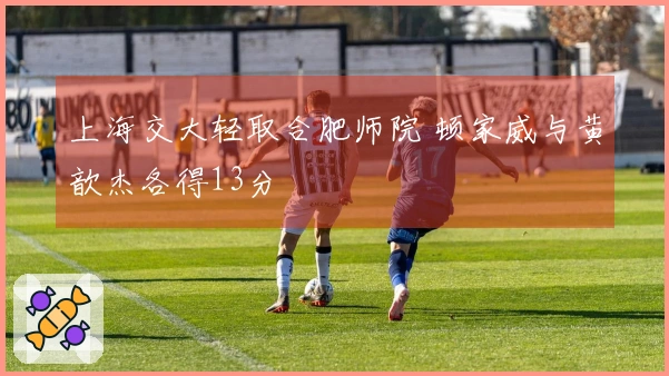 上海交大轻取合肥师院 顿家威与黄歆杰各得13分