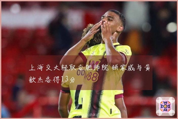 上海交大轻取合肥师院 顿家威与黄歆杰各得13分