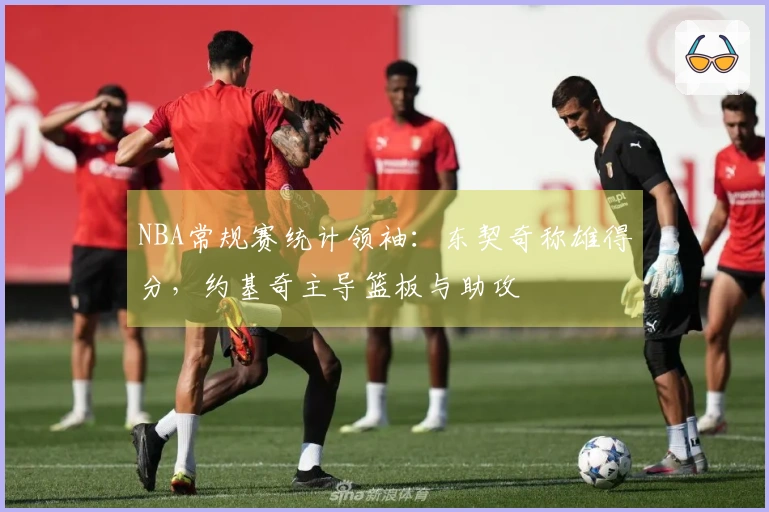 NBA常规赛统计领袖：东契奇称雄得分，约基奇主导篮板与助攻