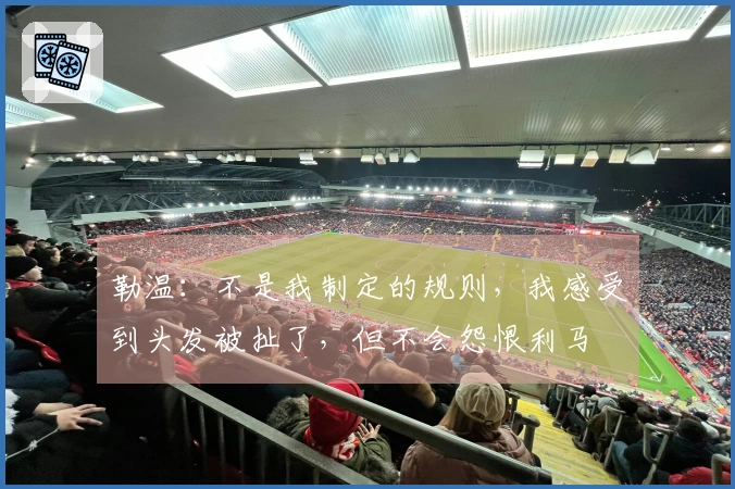 勒温：不是我制定的规则，我感受到头发被扯了，但不会怨恨利马