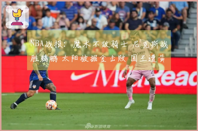NBA战报:魔术不敌骑士 尼克斯战胜鹈鹕 太阳被掘金击败 国王遭黄蜂大屠杀