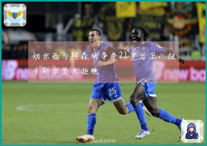 切尔西与阿森纳争夺21岁后卫，纽卡斯尔坚决拒绝