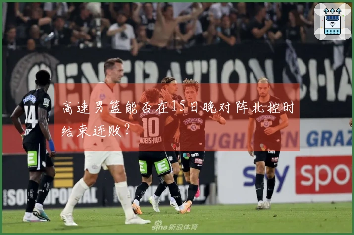 高速男篮能否在15日晚对阵北控时结束连败？