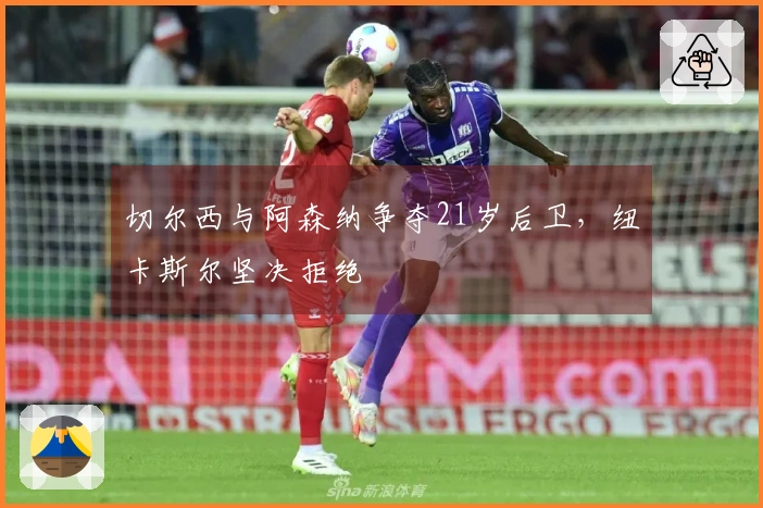 切尔西与阿森纳争夺21岁后卫，纽卡斯尔坚决拒绝