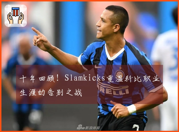 十年回顾！Slamkicks重温科比职业生涯的告别之战