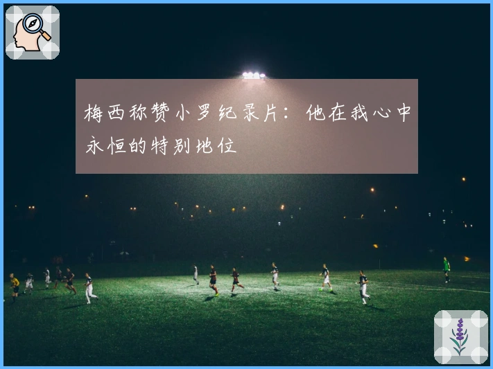 梅西称赞小罗纪录片：他在我心中永恒的特别地位