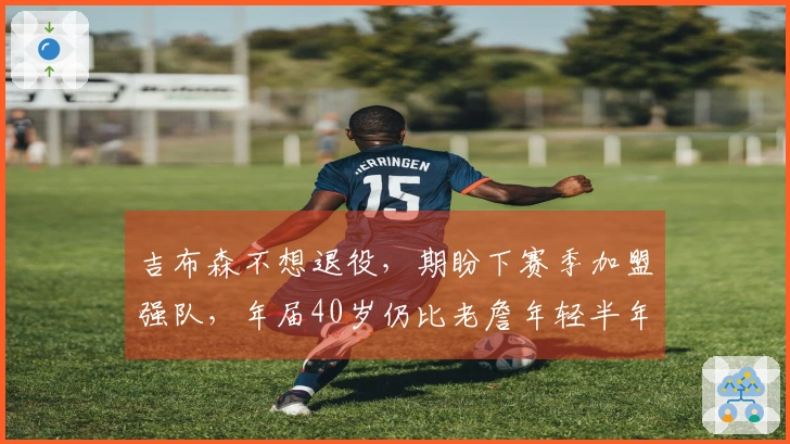 吉布森不想退役，期盼下赛季加盟强队，年届40岁仍比老詹年轻半年