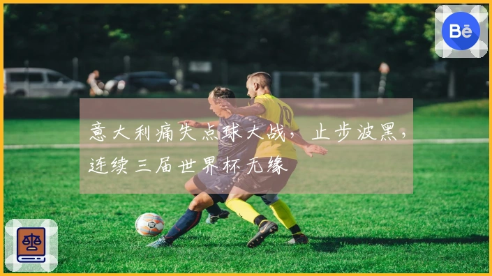意大利痛失点球大战，止步波黑，连续三届世界杯无缘