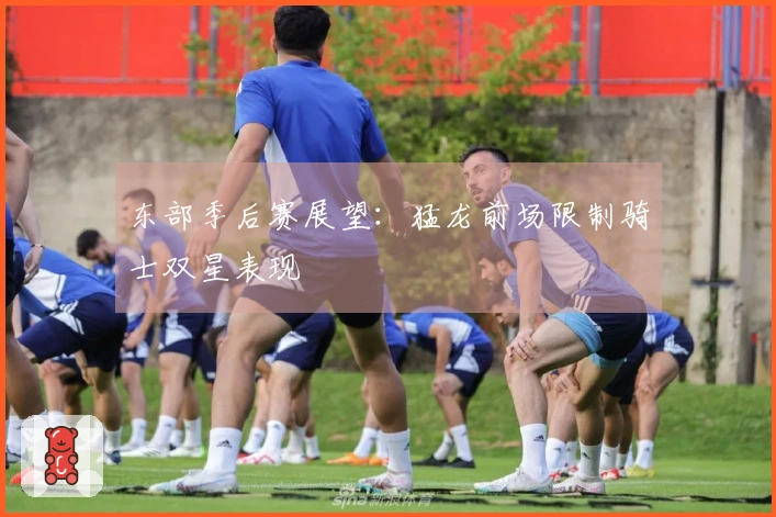 东部季后赛展望：猛龙前场限制骑士双星表现
