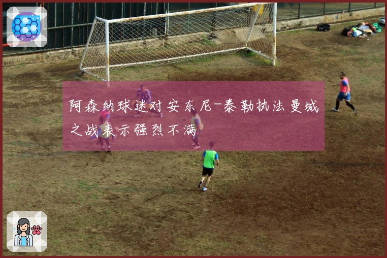 阿森纳球迷对安东尼-泰勒执法曼城之战表示强烈不满