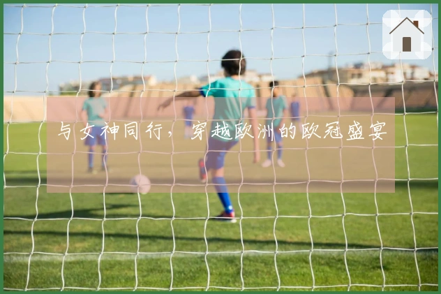 与女神同行，穿越欧洲的欧冠盛宴