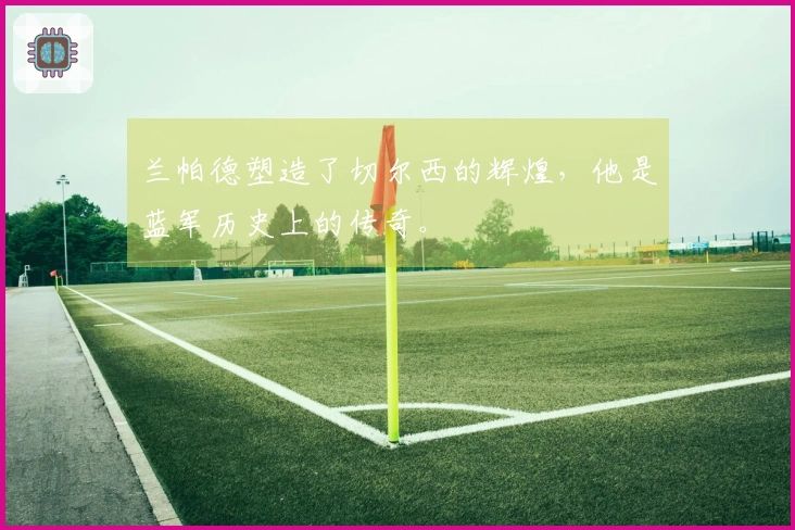兰帕德塑造了切尔西的辉煌，他是蓝军历史上的传奇。
