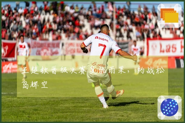王楚钦晋级决赛复仇雨果，约战松岛辉空