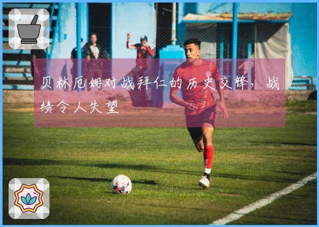 贝林厄姆对战拜仁的历史交锋，战绩令人失望