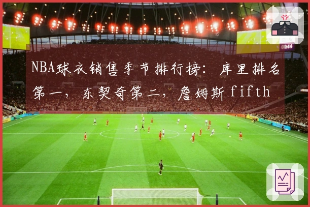 NBA球衣销售季节排行榜：库里排名第一，东契奇第二，詹姆斯 fifth，杜兰特第十一