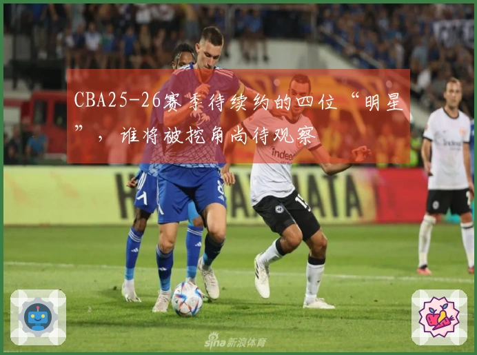 CBA25-26赛季待续约的四位“明星”，谁将被挖角尚待观察
