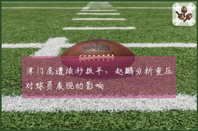 津门虎遭读秒扳平，赵鹏分析重压对球员表现的影响