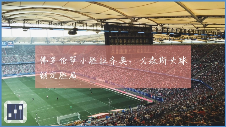 佛罗伦萨小胜拉齐奥，戈森斯头球锁定胜局