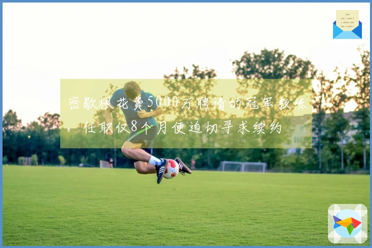 密歇根花费5000万聘请的冠军教练，任职仅8个月便迫切寻求续约